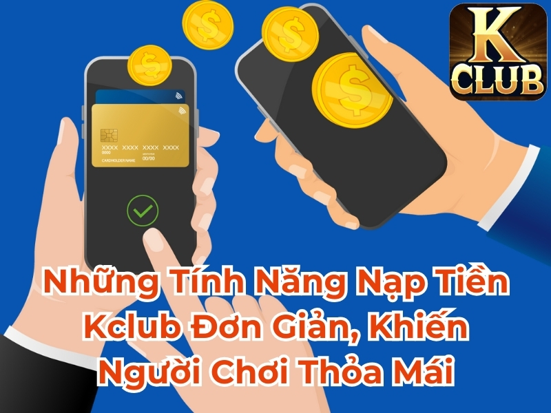 Những tính năng nạp tiền Kclub đơn giản, khiến người chơi thỏa mái